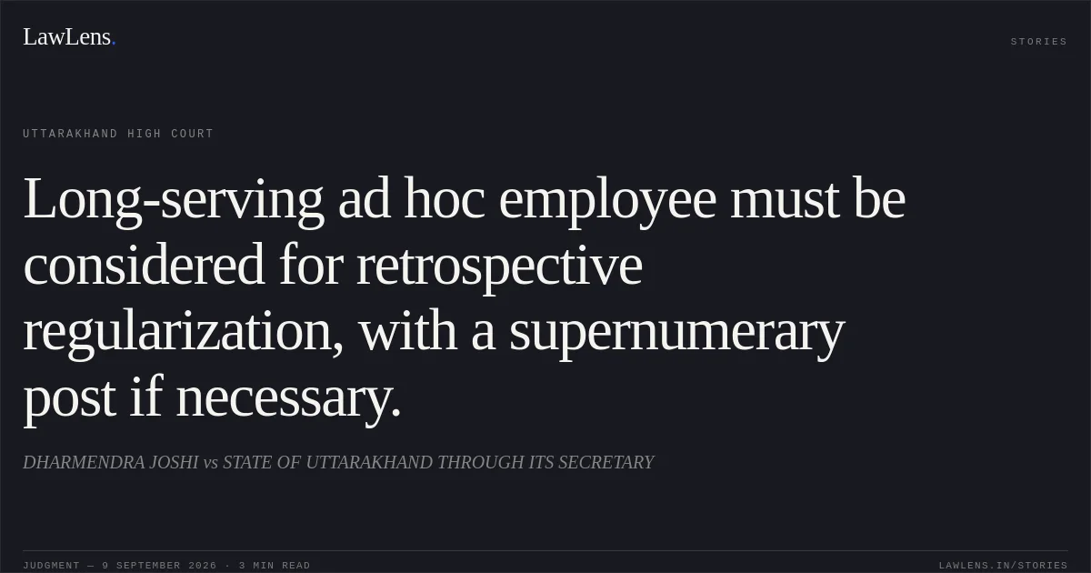 Long-serving ad hoc employee must be considered for retrospective regularization, with a supernumerary post if necessary.. DHARMENDRA JOSHI vs STATE OF UTTARAKHAND THROUGH ITS SECRETARY. Uttarakhand High Court. LawLens