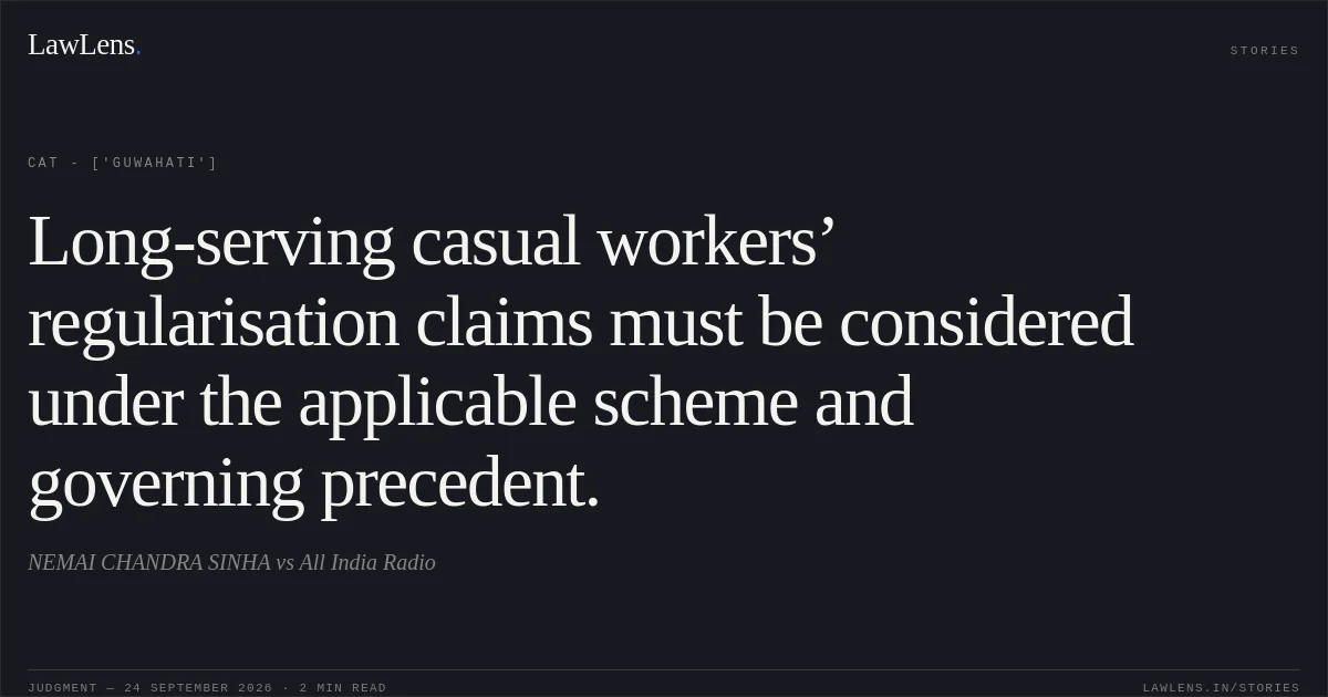 Long-serving casual workers’ regularisation claims must be considered under the applicable scheme and governing precedent.. NEMAI CHANDRA SINHA vs All India Radio. CAT - ['Guwahati']. LawLens
