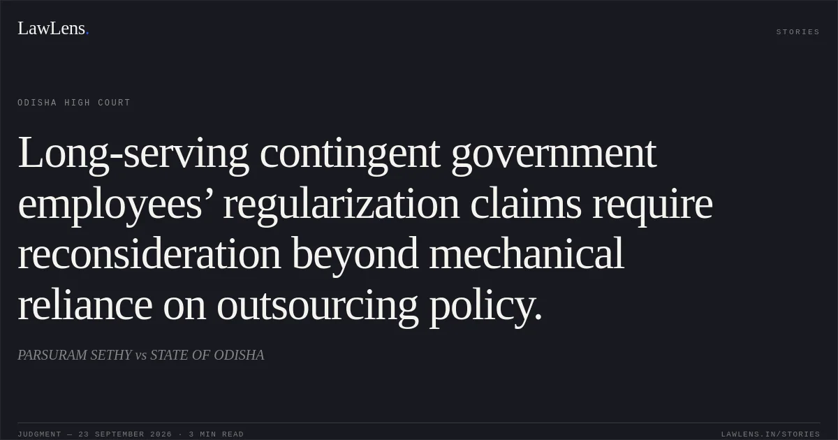 Long-serving contingent government employees’ regularization claims require reconsideration beyond mechanical reliance on outsourcing policy.. PARSURAM SETHY vs STATE OF ODISHA. Odisha High Court. LawLens