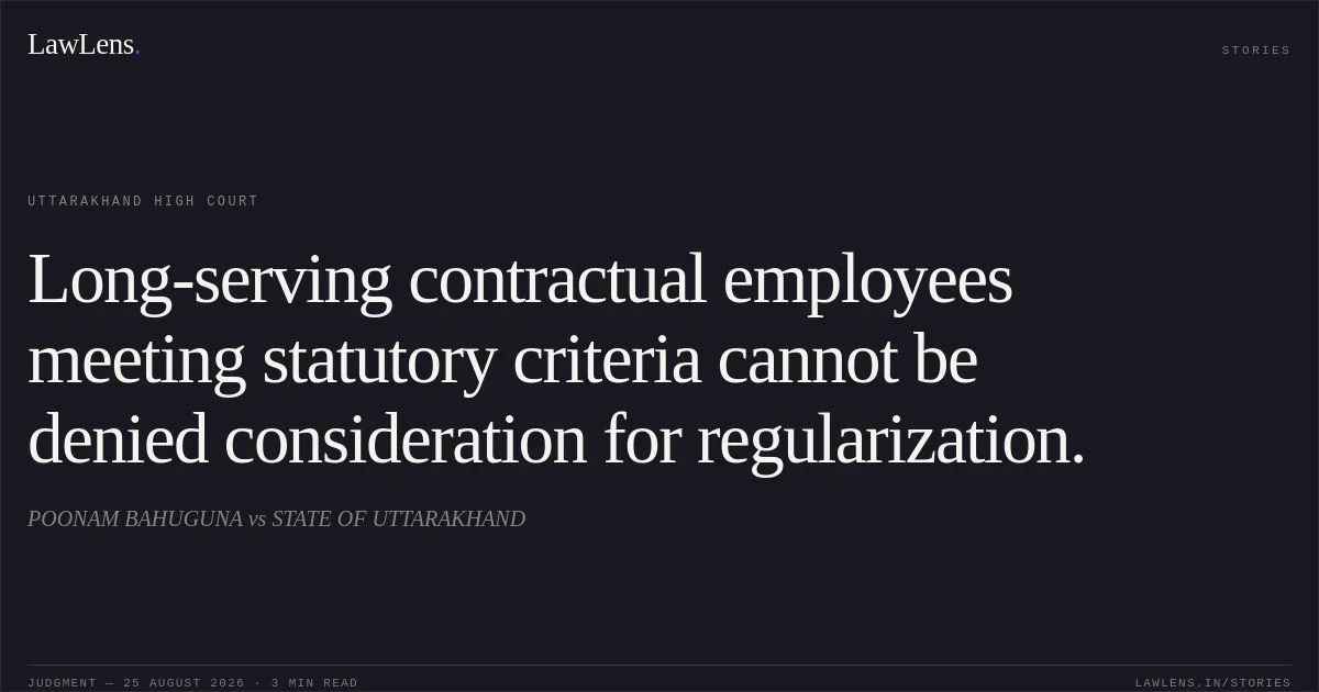 Long-serving contractual employees meeting statutory criteria cannot be denied consideration for regularization.. POONAM BAHUGUNA vs STATE OF UTTARAKHAND. Uttarakhand High Court. LawLens