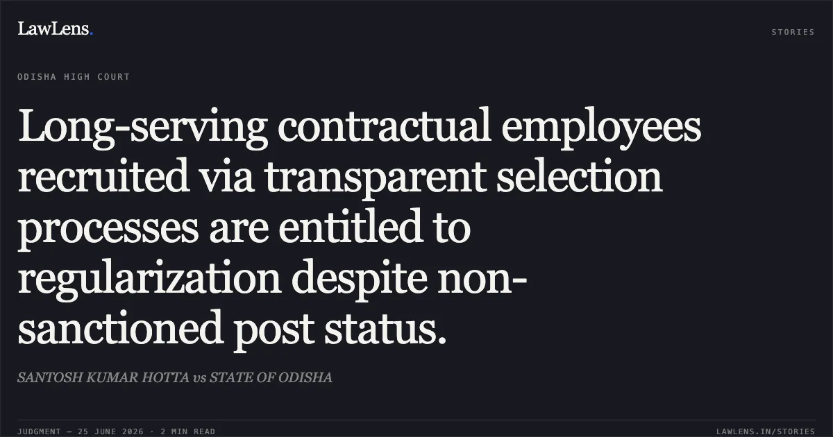 Long-serving contractual employees recruited via transparent selection processes are entitled to regularization despite non-sanctioned post status.. SANTOSH KUMAR HOTTA vs STATE OF ODISHA. Odisha High Court. LawLens