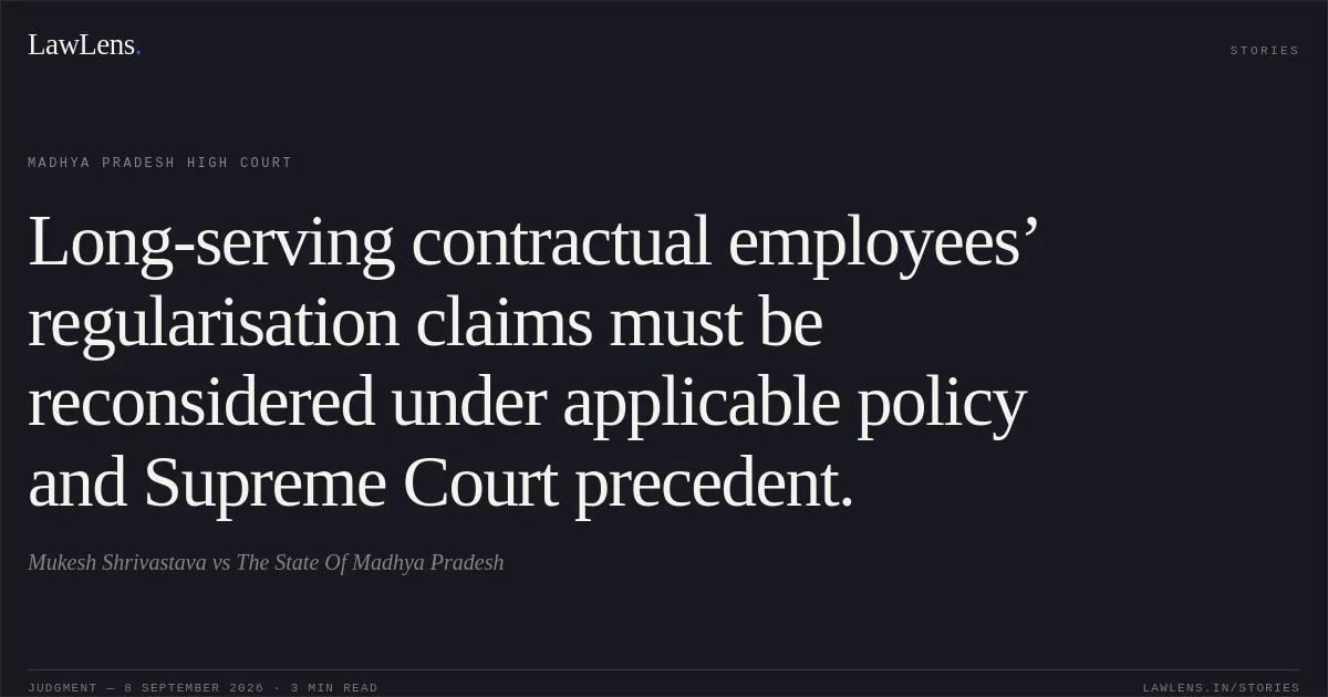 Long-serving contractual employees’ regularisation claims must be reconsidered under applicable policy and Supreme Court precedent.. Mukesh Shrivastava vs The State Of Madhya Pradesh. Madhya Pradesh High Court. LawLens