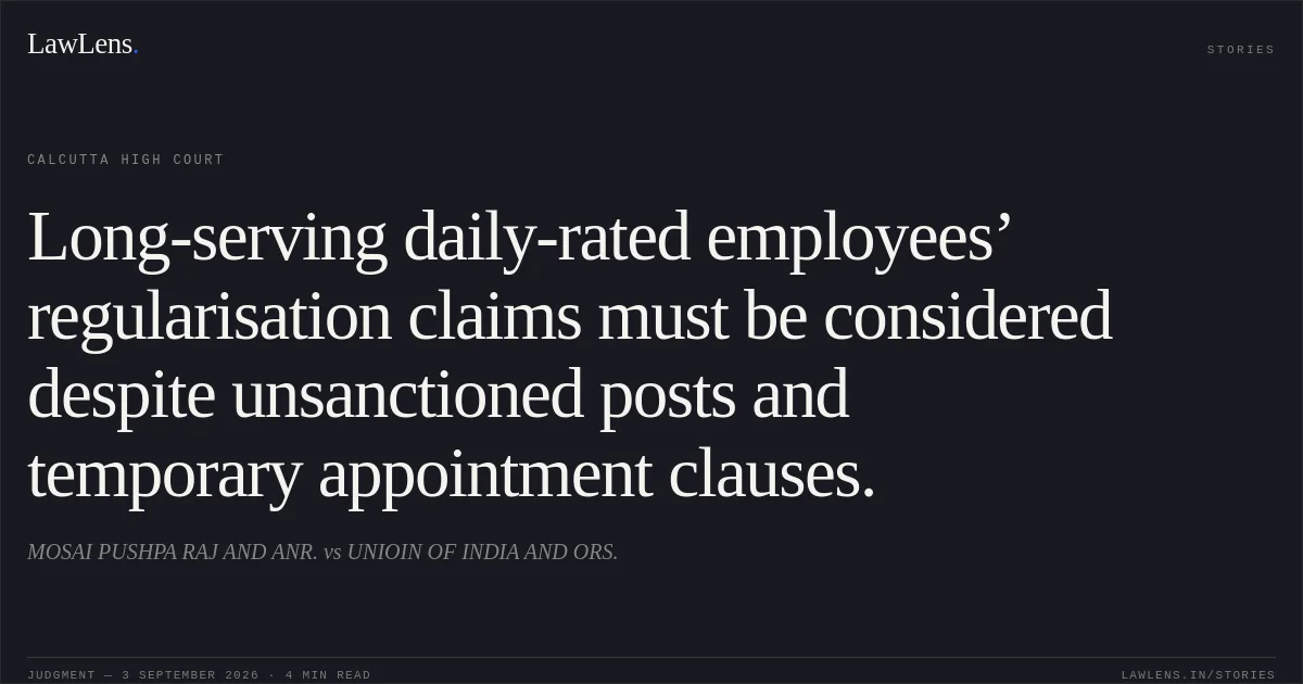 Long-serving daily-rated employees’ regularisation claims must be considered despite unsanctioned posts and temporary appointment clauses.. MOSAI PUSHPA RAJ AND ANR. vs UNIOIN OF INDIA AND ORS.. Calcutta High Court. LawLens