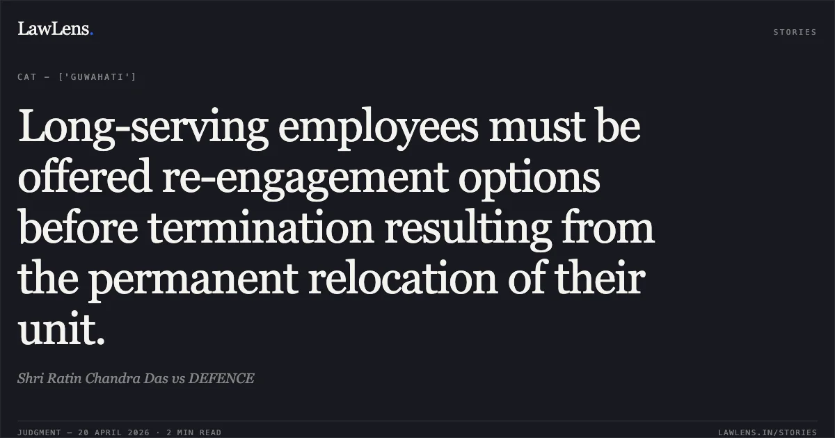 Long-serving employees must be offered re-engagement options before termination resulting from the permanent relocation of their unit.. Shri Ratin Chandra Das vs DEFENCE. Central Administrative Tribunal. LawLens