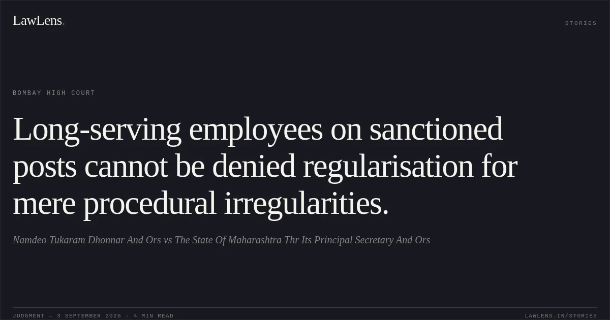 Long-serving employees on sanctioned posts cannot be denied regularisation for mere procedural irregularities.. Namdeo Tukaram Dhonnar And Ors vs The State Of Maharashtra Thr Its Principal Secretary And Ors. Bombay High Court. LawLens