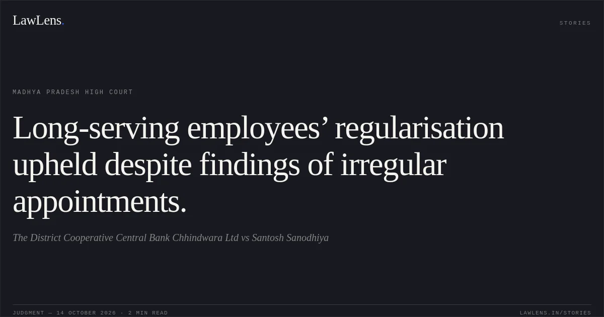 Long-serving employees’ regularisation upheld despite findings of irregular appointments.. The District Cooperative Central Bank Chhindwara Ltd vs Santosh Sanodhiya. Madhya Pradesh High Court. LawLens