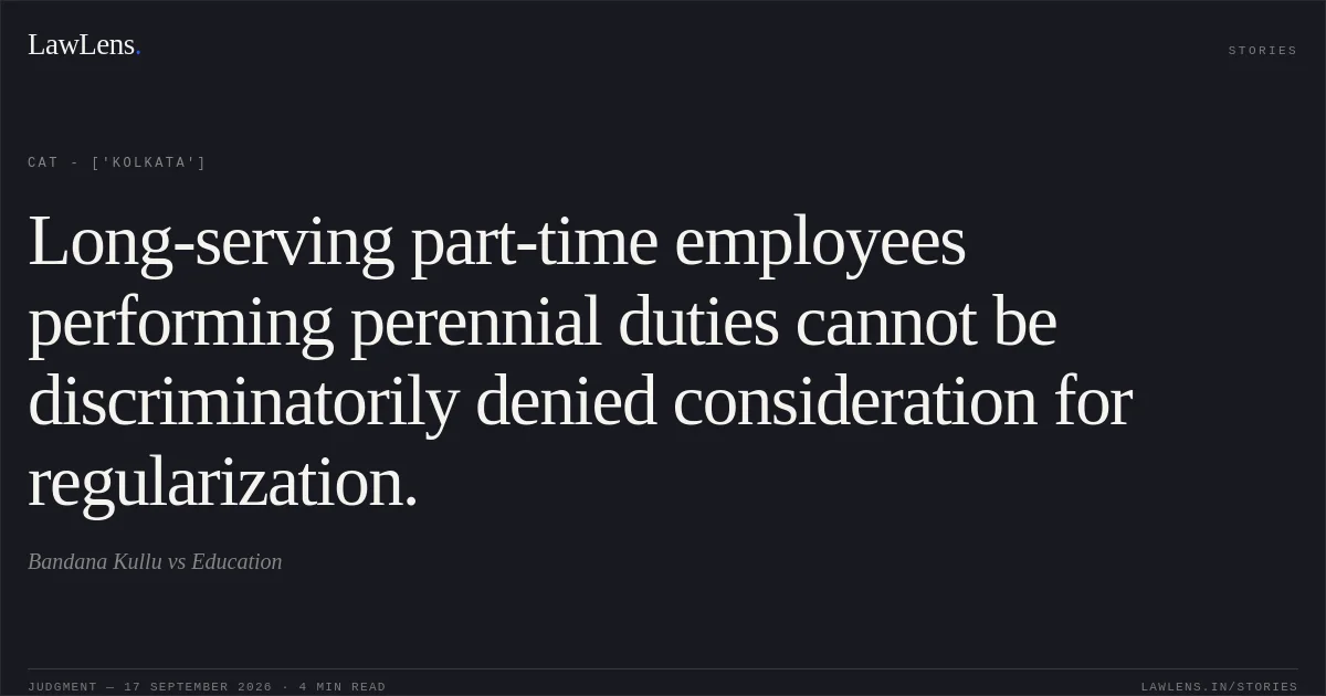 Long-serving part-time employees performing perennial duties cannot be discriminatorily denied consideration for regularization.. Bandana Kullu vs Education. CAT - ['Kolkata']. LawLens