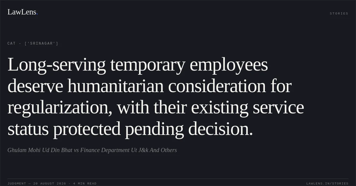 Long-serving temporary employees deserve humanitarian consideration for regularization, with their existing service status protected pending decision.. Ghulam Mohi Ud Din Bhat vs Finance Department Ut J&k And Others. CAT - ['Srinagar']. LawLens