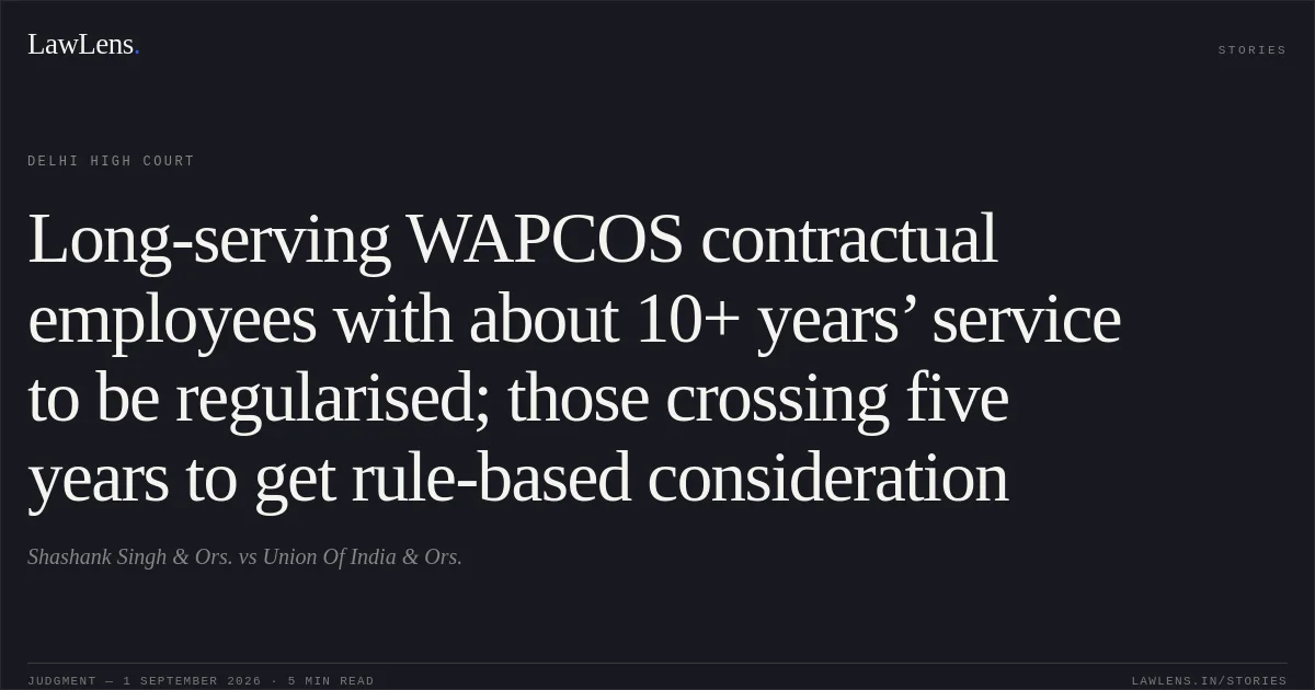 Long-serving WAPCOS contractual employees with about 10+ years’ service to be regularised; those crossing five years to get rule-based consideration. Shashank Singh & Ors. vs Union Of India & Ors.. Delhi High Court. LawLens