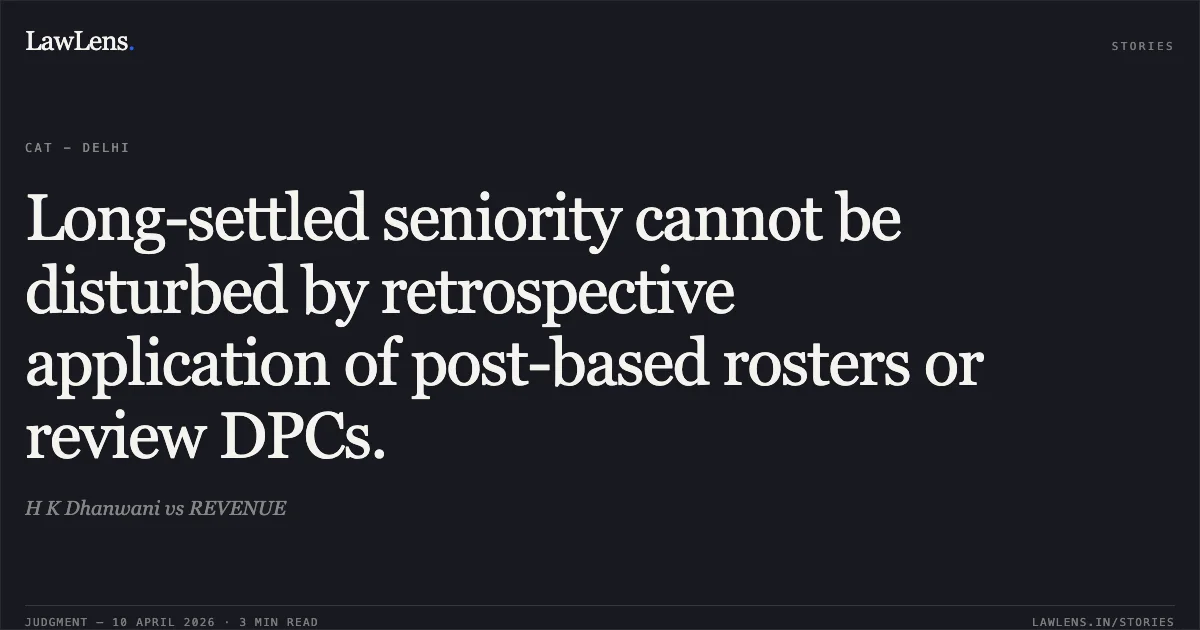 Long-settled seniority cannot be disturbed by retrospective application of post-based rosters or review DPCs.. H K Dhanwani vs REVENUE. Central Administrative Tribunal. LawLens