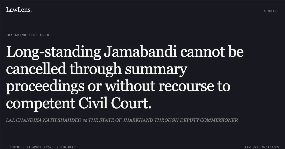 Long-standing Jamabandi cannot be cancelled through summary proceedings or without recourse to competent Civil Court.. LAL CHANDIKA NATH SHAHDEO vs THE STATE OF JHARKHAND THROUGH DEPUTY COMMISSIONER. Jharkhand High Court. LawLens
