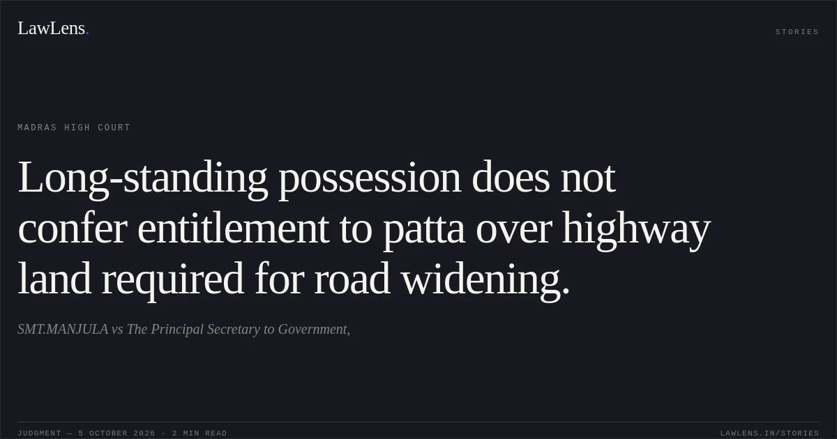 Long-standing possession does not confer entitlement to patta over highway land required for road widening.. SMT.MANJULA vs The Principal Secretary to Government,. Madras High Court. LawLens
