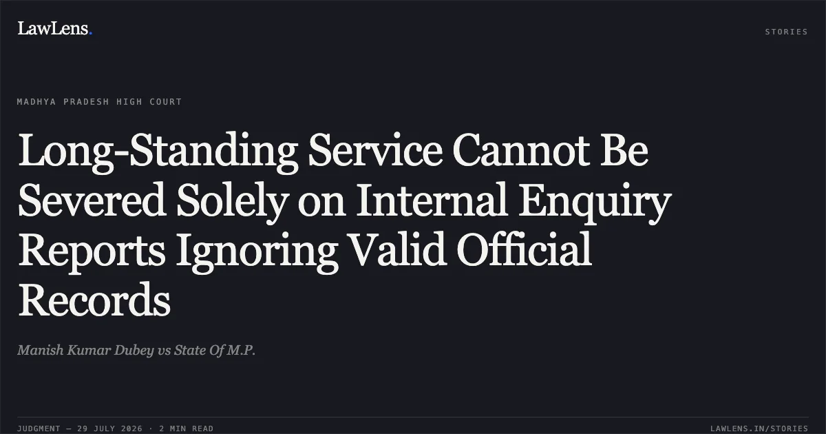 Long-Standing Service Cannot Be Severed Solely on Internal Enquiry Reports Ignoring Valid Official Records. Manish Kumar Dubey vs State Of M.P.. Madhya Pradesh High Court. LawLens