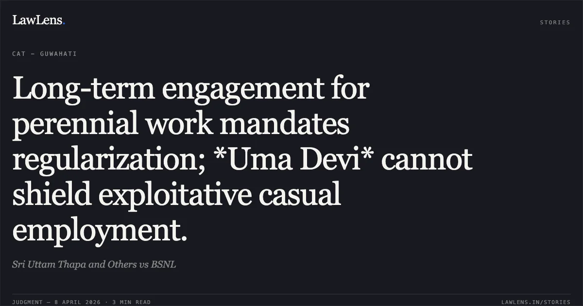 Long-term engagement for perennial work mandates regularization; *Uma Devi* cannot shield exploitative casual employment.. Sri Uttam Thapa and Others vs BSNL. Central Administrative Tribunal. LawLens