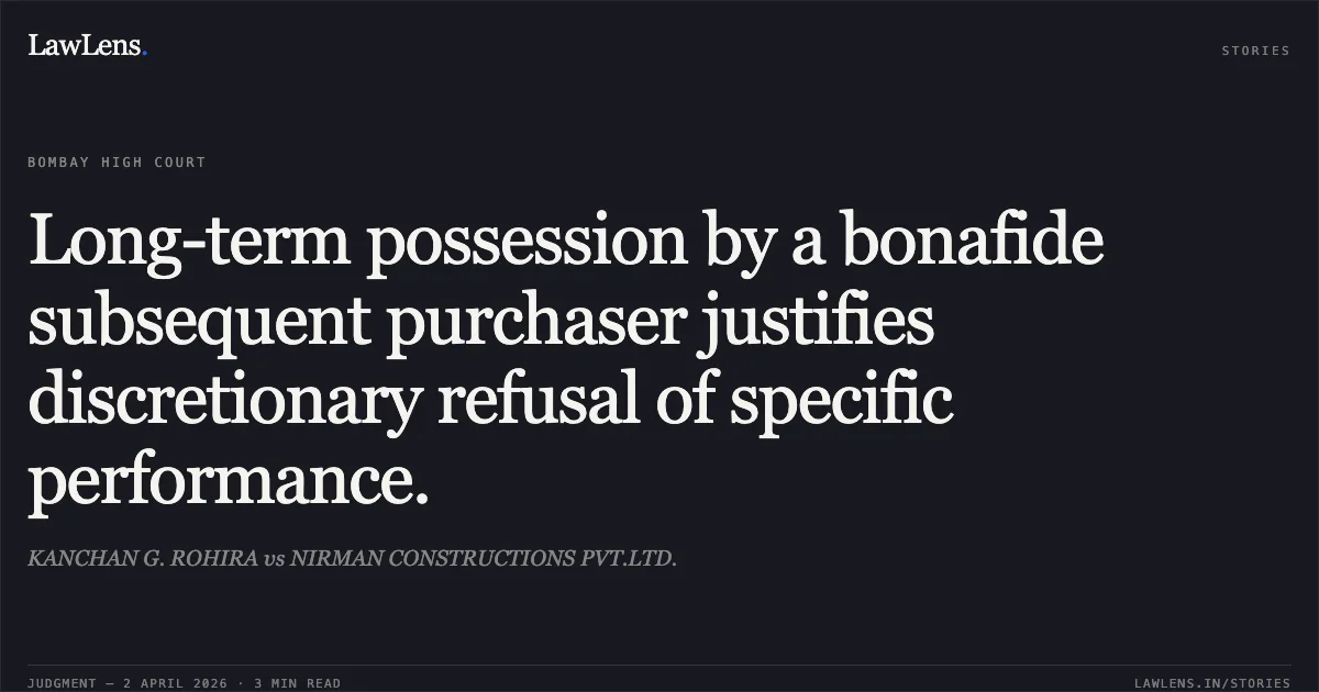 Long-term possession by a bonafide subsequent purchaser justifies discretionary refusal of specific performance.. KANCHAN G. ROHIRA vs NIRMAN CONSTRUCTIONS PVT.LTD.. Bombay High Court. LawLens