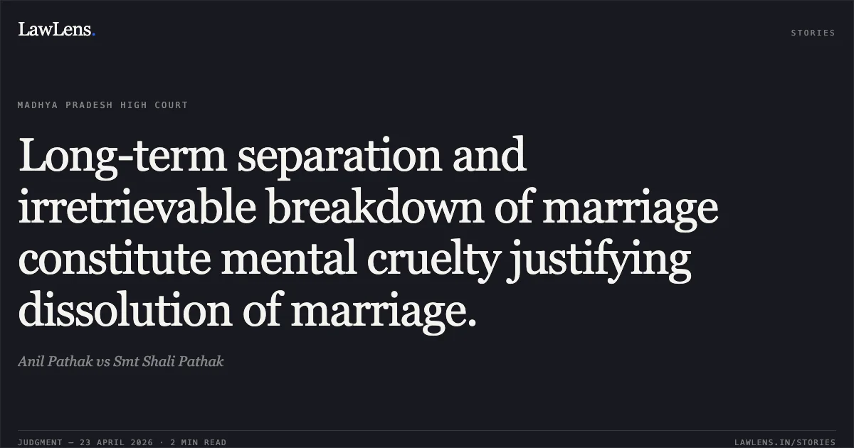 Long-term separation and irretrievable breakdown of marriage constitute mental cruelty justifying dissolution of marriage.. Anil Pathak vs Smt Shali Pathak. Madhya Pradesh High Court. LawLens
