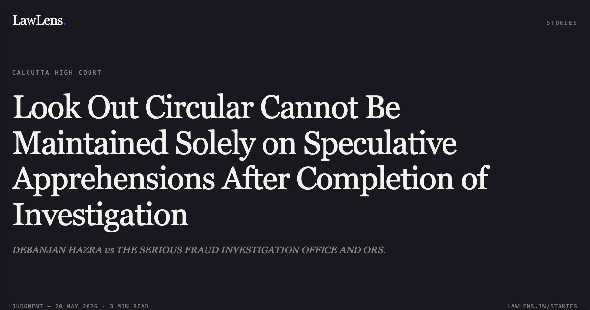 Look Out Circular Cannot Be Maintained Solely on Speculative Apprehensions After Completion of Investigation. DEBANJAN HAZRA vs THE SERIOUS FRAUD INVESTIGATION OFFICE AND ORS.. Calcutta High Court. LawLens