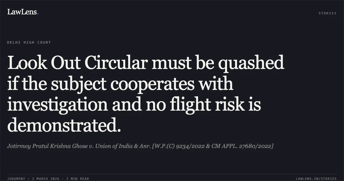 Look Out Circular must be quashed if the subject cooperates with investigation and no flight risk is demonstrated.. Jotirmoy Pratul Krishna Ghose v. Union of India & Anr. [W.P.(C) 9234/2022 & CM APPL. 27680/2022]. Delhi High Court. LawLens