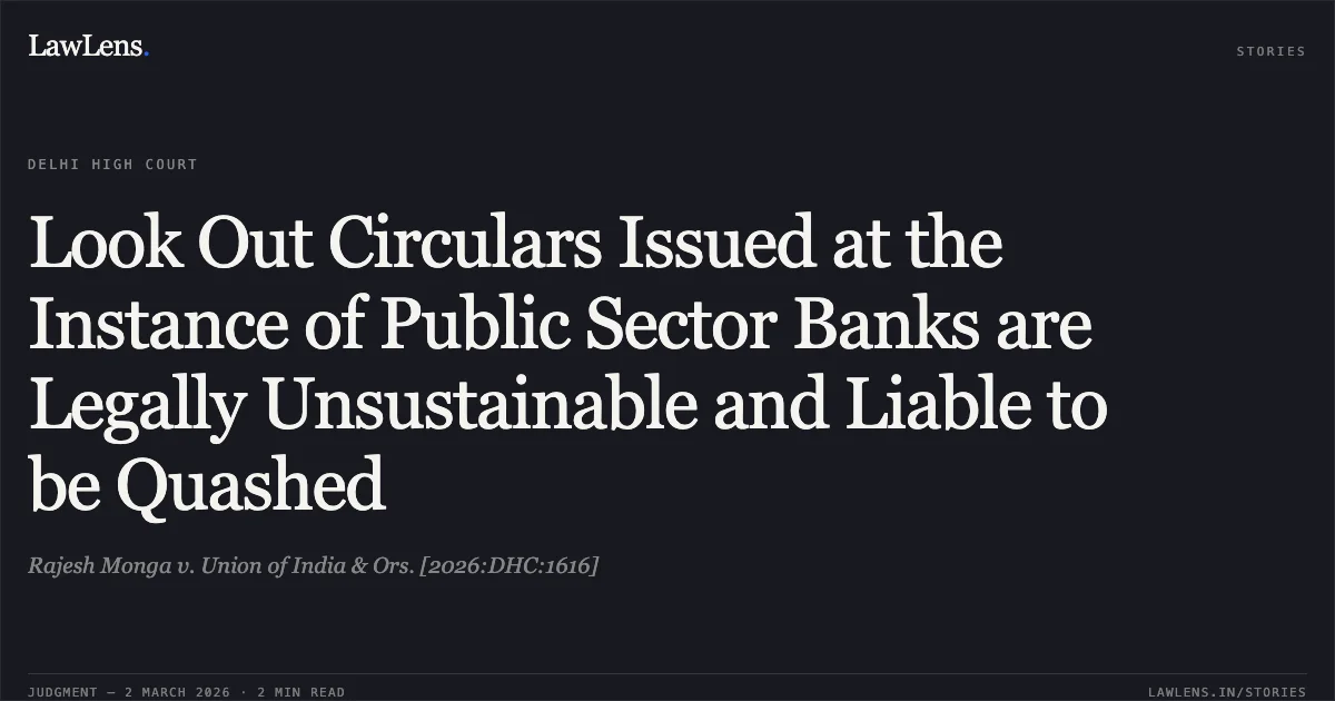 Look Out Circulars Issued at the Instance of Public Sector Banks are Legally Unsustainable and Liable to be Quashed. Rajesh Monga v. Union of India & Ors. [2026:DHC:1616]. Delhi High Court. LawLens