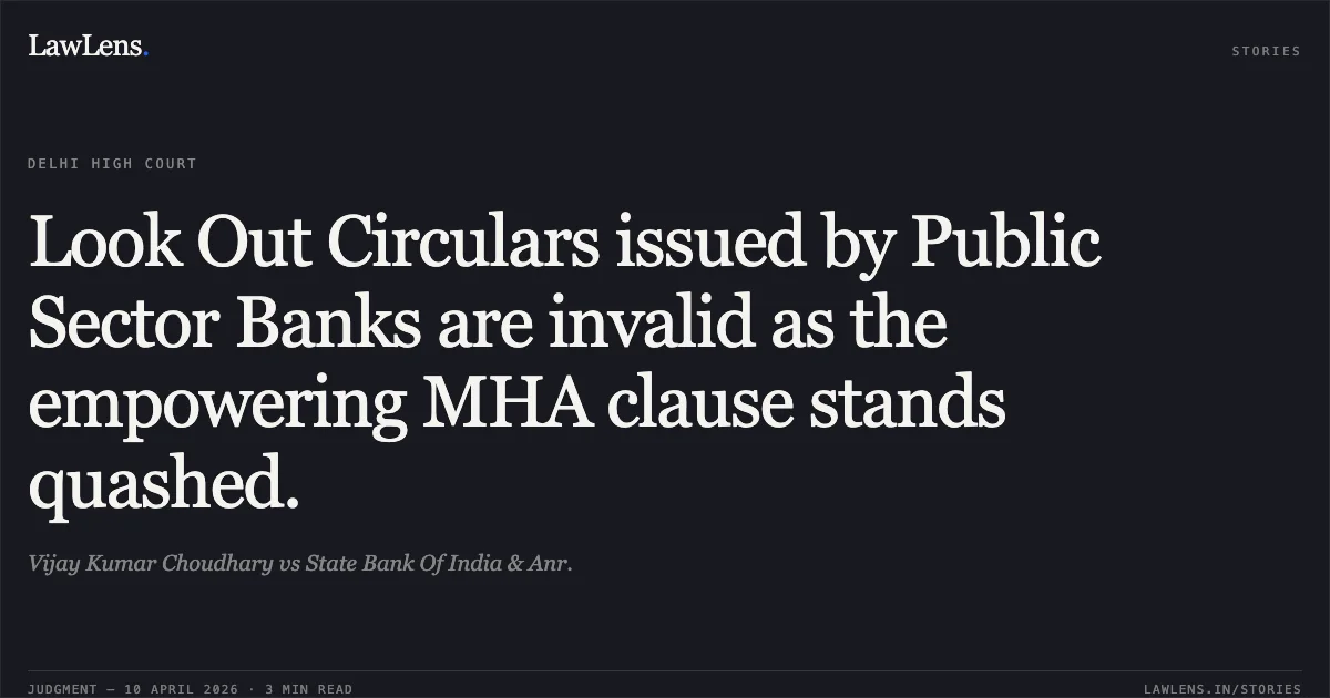 Look Out Circulars issued by Public Sector Banks are invalid as the empowering MHA clause stands quashed.. Vijay Kumar Choudhary vs State Bank Of India & Anr.. Delhi High Court. LawLens