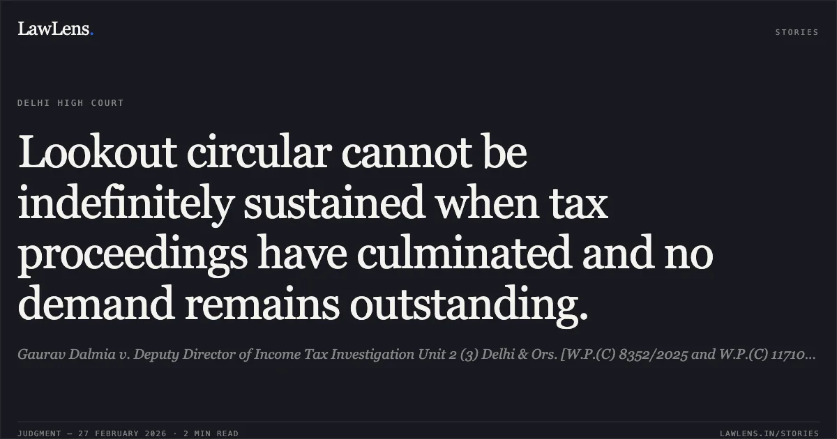 Lookout circular cannot be indefinitely sustained when tax proceedings have culminated and no demand remains outstanding.. Gaurav Dalmia v. Deputy Director of Income Tax Investigation Unit 2 (3) Delhi & Ors. [W.P.(C) 8352/2025 and W.P.(C) 11710/2025]. Delhi High Court. LawLens