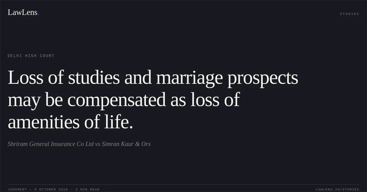 Loss of studies and marriage prospects may be compensated as loss of amenities of life.. Shriram General Insurance Co Ltd vs Simran Kaur  & Ors. Delhi High Court. LawLens