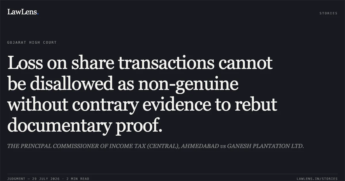 Loss on share transactions cannot be disallowed as non-genuine without contrary evidence to rebut documentary proof.. THE PRINCIPAL COMMISSIONER OF INCOME TAX (CENTRAL), AHMEDABAD vs GANESH PLANTATION LTD.. Gujarat High Court. LawLens