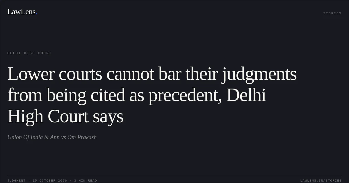 Lower courts cannot bar their judgments from being cited as precedent, Delhi High Court says. Union Of India & Anr. vs Om Prakash. Delhi High Court. LawLens