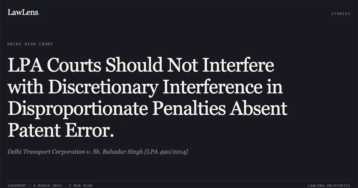 LPA Courts Should Not Interfere with Discretionary Interference in Disproportionate Penalties Absent Patent Error.. Delhi Transport Corporation v. Sh. Bahadur Singh [LPA 490/2014]. Delhi High Court. LawLens