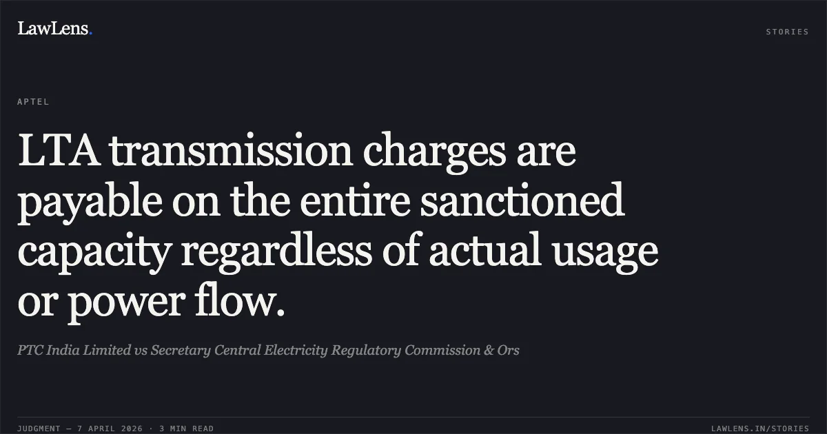 LTA transmission charges are payable on the entire sanctioned capacity regardless of actual usage or power flow.. PTC India Limited vs Secretary Central Electricity Regulatory Commission & Ors. Appellate Tribunal For Electricity. LawLens