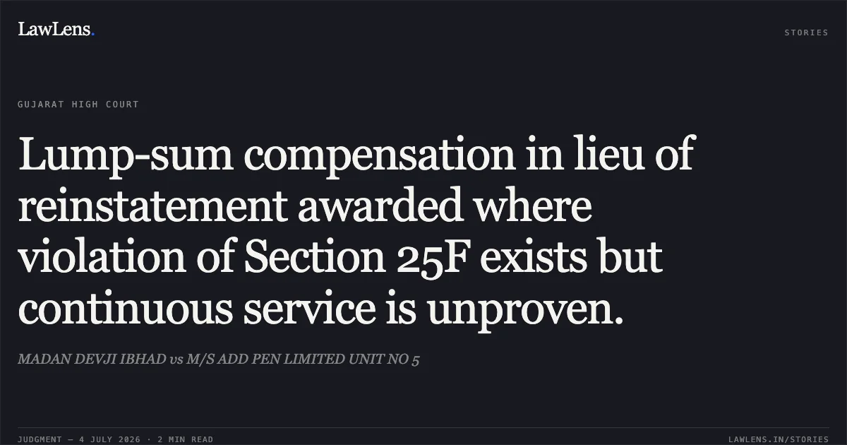 Lump-sum compensation in lieu of reinstatement awarded where violation of Section 25F exists but continuous service is unproven.. MADAN DEVJI IBHAD vs M/S ADD PEN LIMITED UNIT NO 5. Gujarat High Court. LawLens