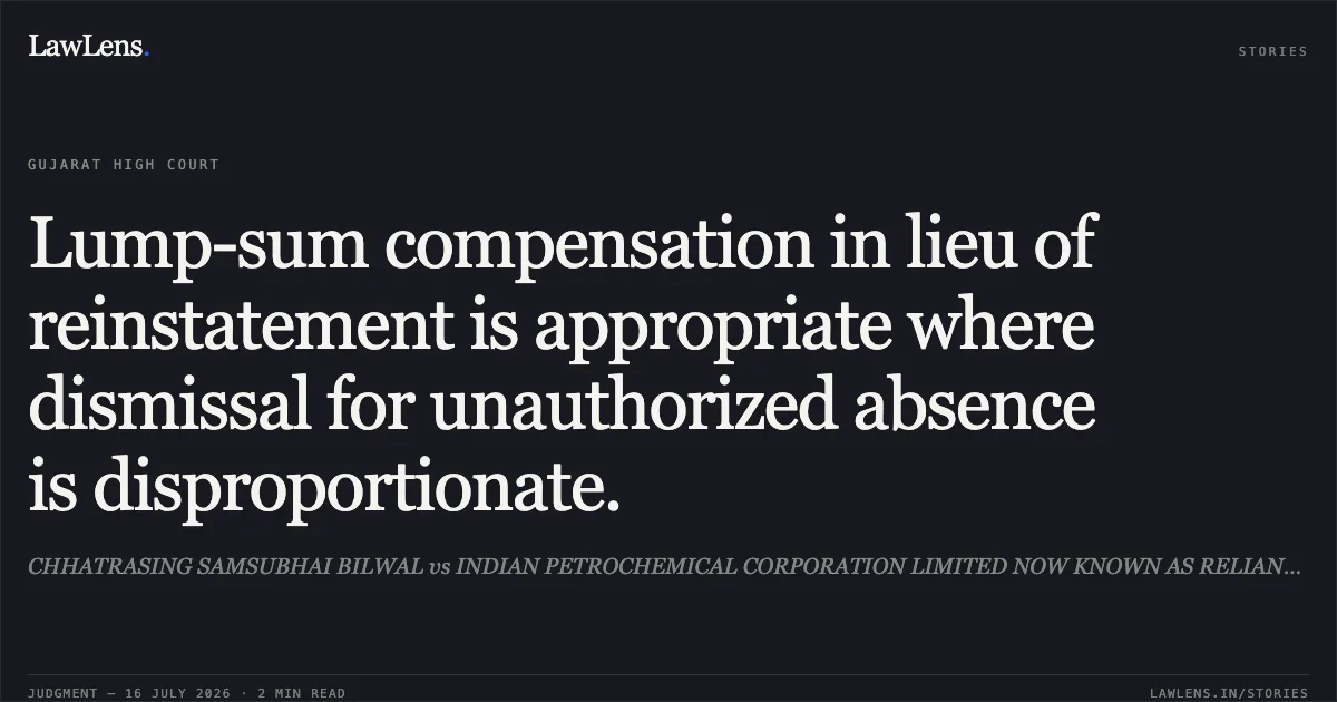Lump-sum compensation in lieu of reinstatement is appropriate where dismissal for unauthorized absence is disproportionate.. CHHATRASING SAMSUBHAI BILWAL vs INDIAN PETROCHEMICAL CORPORATION LIMITED NOW KNOWN AS RELIANCE INDUSTRIES LIMITED. Gujarat High Court. LawLens