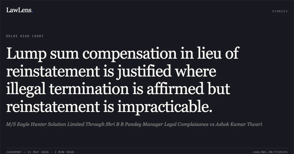 Lump sum compensation in lieu of reinstatement is justified where illegal termination is affirmed but reinstatement is impracticable.. M/S Eagle Hunter Solution Limited Through Shri B B Pandey Manager Legal Complaisance vs Ashok Kumar Tiwari. Delhi High Court. LawLens