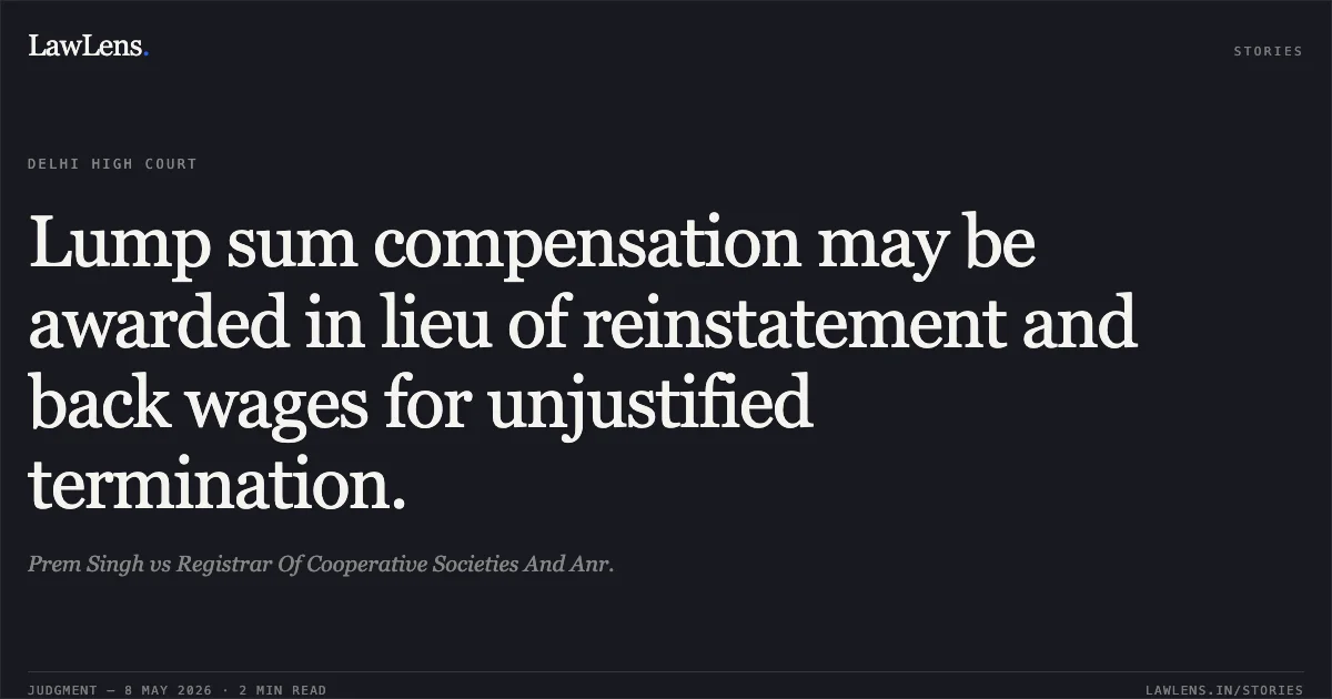 Lump sum compensation may be awarded in lieu of reinstatement and back wages for unjustified termination.. Prem Singh vs Registrar Of Cooperative Societies And Anr.. Delhi High Court. LawLens
