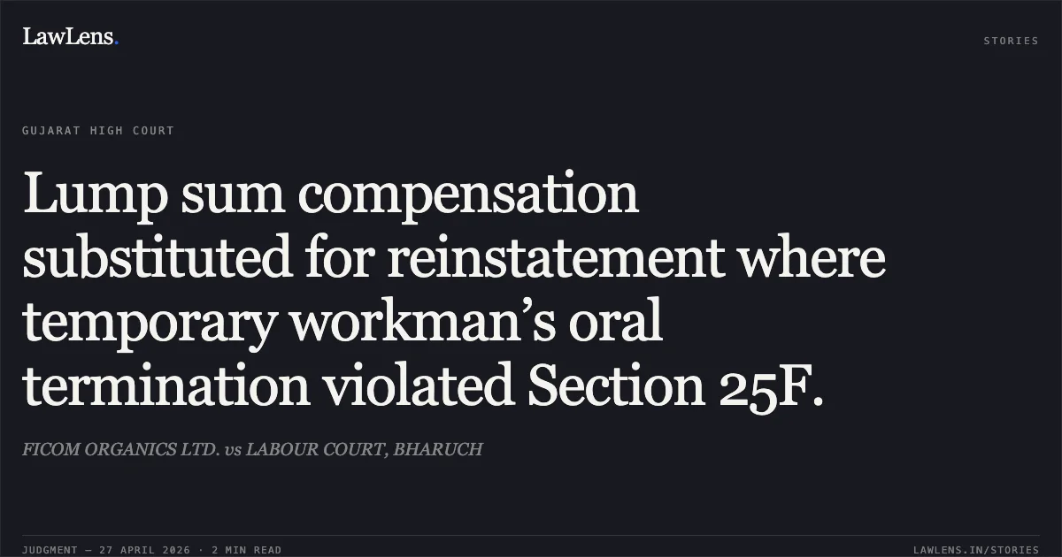 Lump sum compensation substituted for reinstatement where temporary workman’s oral termination violated Section 25F.. FICOM ORGANICS LTD. vs LABOUR COURT, BHARUCH. Gujarat High Court. LawLens