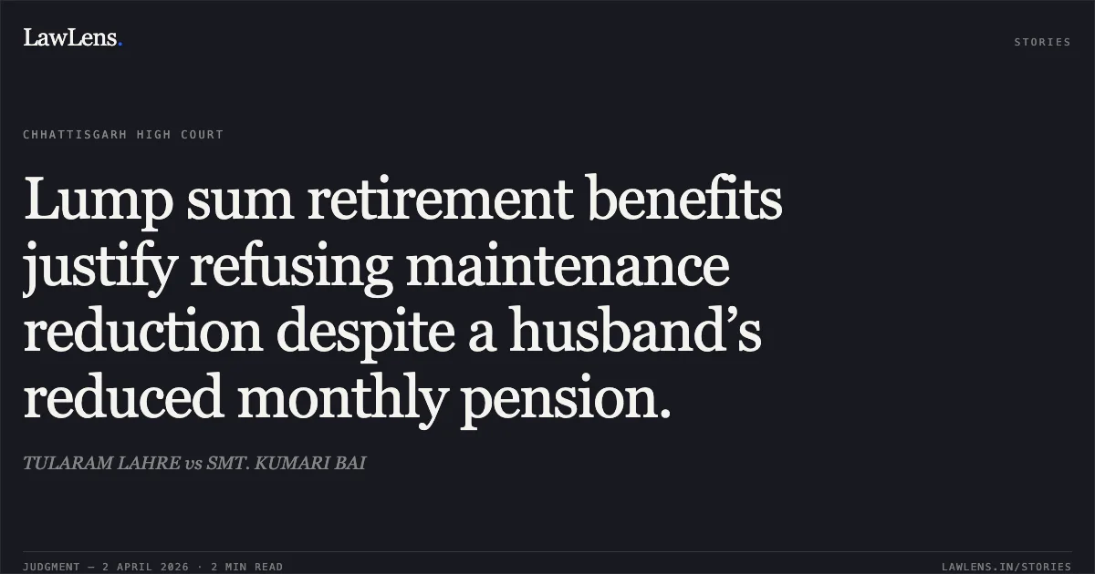 Lump sum retirement benefits justify refusing maintenance reduction despite a husband’s reduced monthly pension.. TULARAM LAHRE vs SMT. KUMARI BAI. Chhattisgarh High Court. LawLens