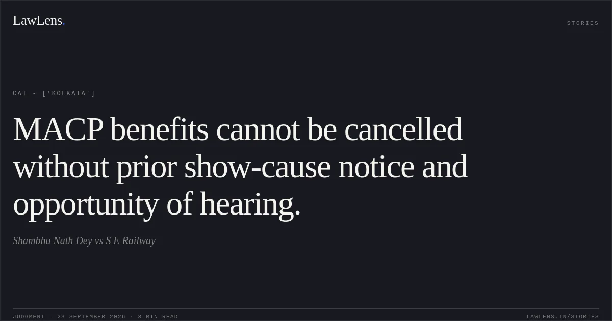 MACP benefits cannot be cancelled without prior show-cause notice and opportunity of hearing.. Shambhu Nath Dey vs S E Railway. CAT - ['Kolkata']. LawLens