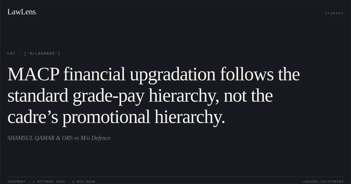 MACP financial upgradation follows the standard grade-pay hierarchy, not the cadre’s promotional hierarchy.. SHAMSUL QAMAR & ORS vs M/o Defence. CAT - ['Allahabad']. LawLens