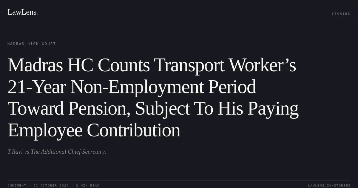 Madras HC Counts Transport Worker’s 21-Year Non-Employment Period Toward Pension, Subject To His Paying Employee Contribution. T.Ravi vs The Additional Chief Secretary,. Madras High Court. LawLens