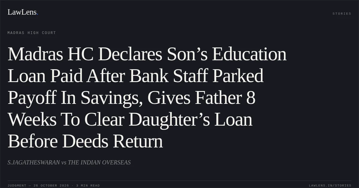 Madras HC Declares Son’s Education Loan Paid After Bank Staff Parked Payoff In Savings, Gives Father 8 Weeks To Clear Daughter’s Loan Before Deeds Return. S.JAGATHESWARAN vs THE INDIAN OVERSEAS. Madras High Court. LawLens