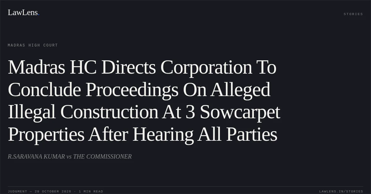Madras HC Directs Corporation To Conclude Proceedings On Alleged Illegal Construction At 3 Sowcarpet Properties After Hearing All Parties. R.SARAVANA KUMAR vs THE COMMISSIONER. Madras High Court. LawLens