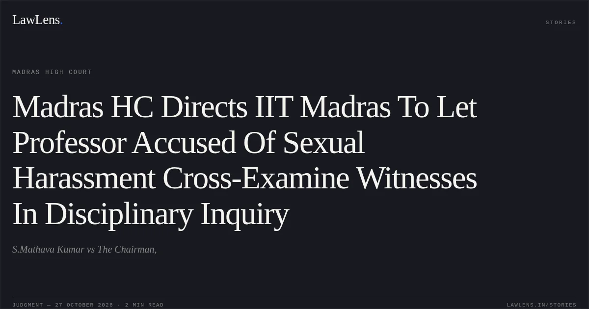 Madras HC Directs IIT Madras To Let Professor Accused Of Sexual Harassment Cross-Examine Witnesses In Disciplinary Inquiry. S.Mathava Kumar vs The Chairman,. Madras High Court. LawLens