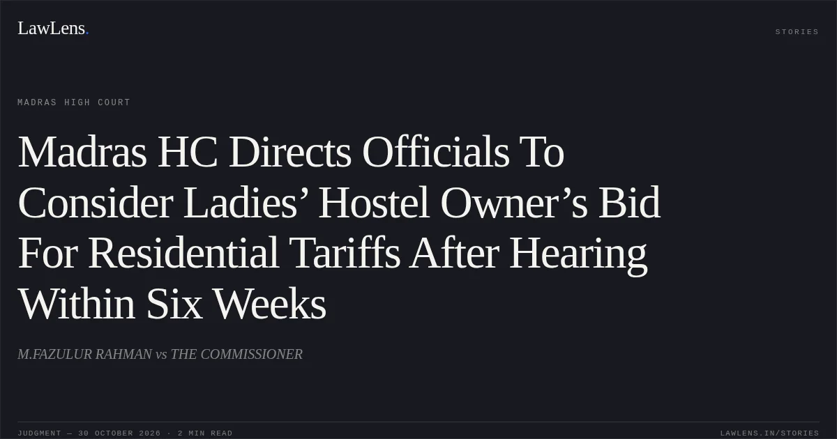 Madras HC Directs Officials To Consider Ladies’ Hostel Owner’s Bid For Residential Tariffs After Hearing Within Six Weeks. M.FAZULUR RAHMAN vs THE COMMISSIONER. Madras High Court. LawLens