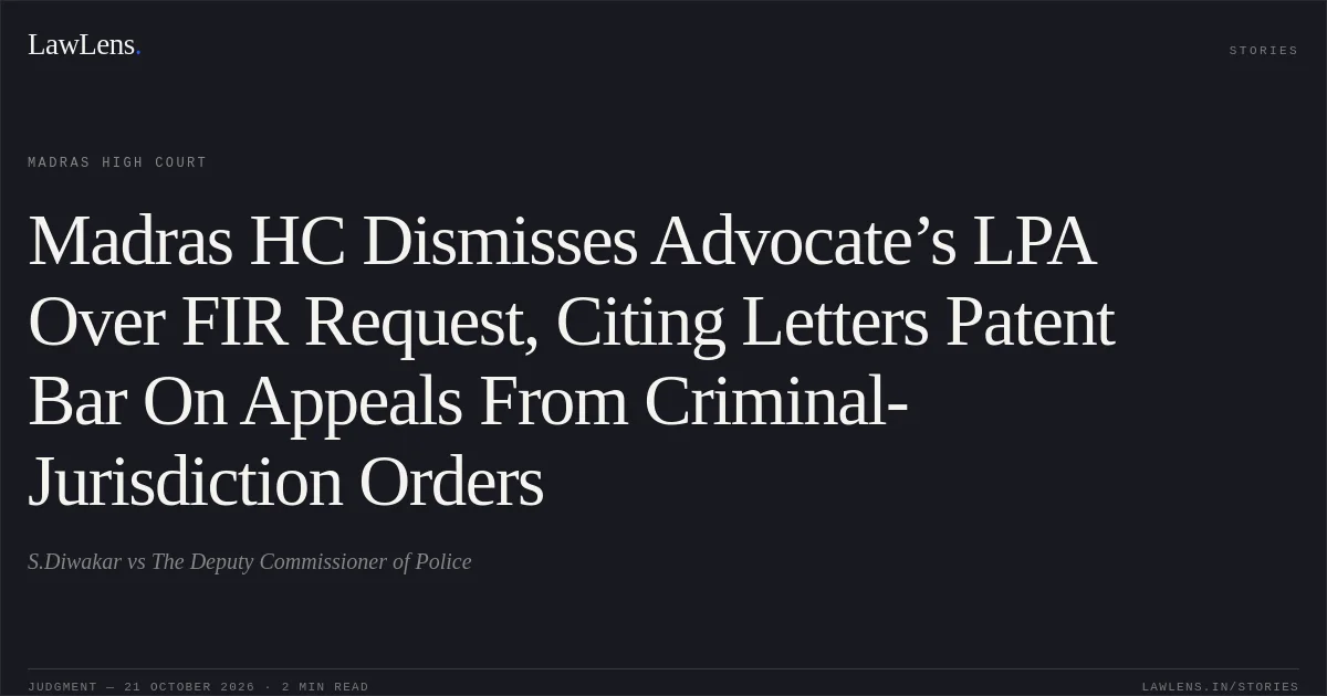Madras HC Dismisses Advocate’s LPA Over FIR Request, Citing Letters Patent Bar On Appeals From Criminal-Jurisdiction Orders. S.Diwakar vs The Deputy Commissioner of Police. Madras High Court. LawLens