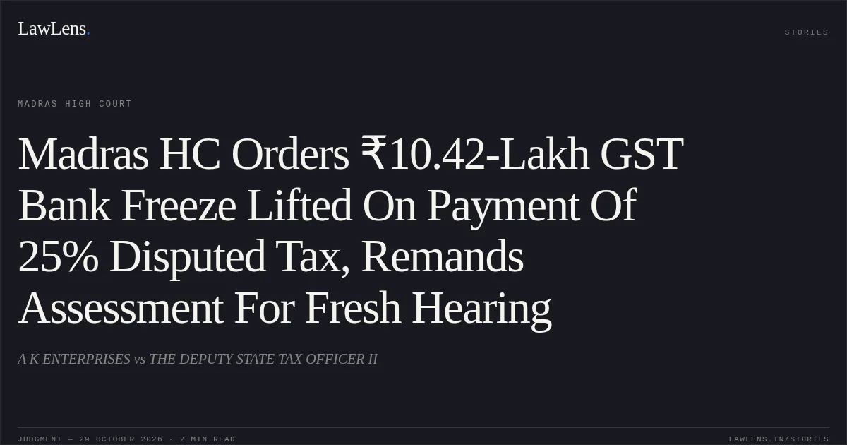 Madras HC Orders ₹10.42-Lakh GST Bank Freeze Lifted On Payment Of 25% Disputed Tax, Remands Assessment For Fresh Hearing. A K ENTERPRISES vs THE DEPUTY STATE TAX OFFICER II. Madras High Court. LawLens