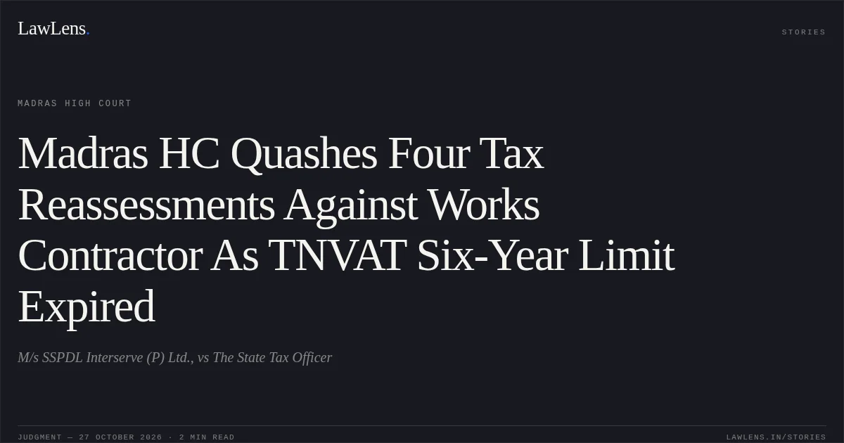Madras HC Quashes Four Tax Reassessments Against Works Contractor As TNVAT Six-Year Limit Expired. M/s SSPDL Interserve (P) Ltd., vs The State Tax Officer. Madras High Court. LawLens