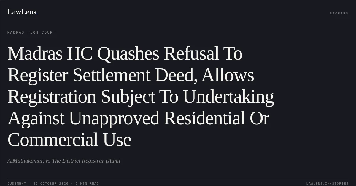 Madras HC Quashes Refusal To Register Settlement Deed, Allows Registration Subject To Undertaking Against Unapproved Residential Or Commercial Use. A.Muthukumar, vs The District Registrar (Admi. Madras High Court. LawLens