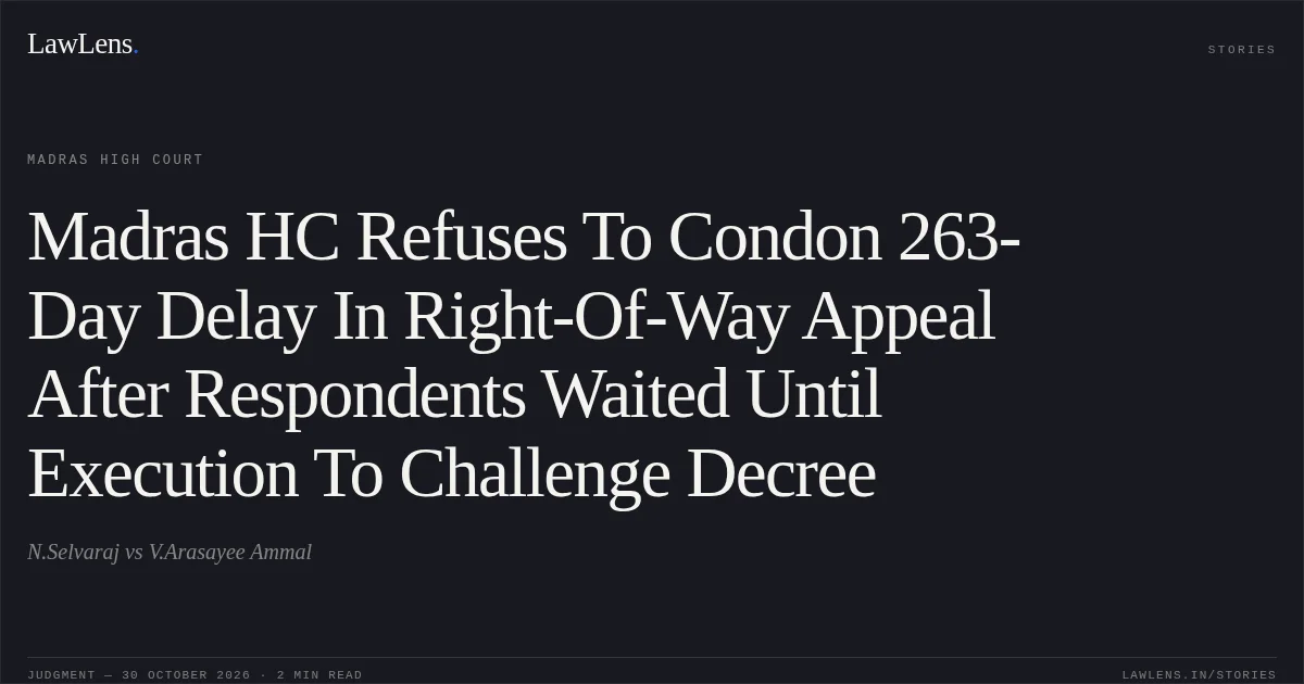 Madras HC Refuses To Condon 263-Day Delay In Right-Of-Way Appeal After Respondents Waited Until Execution To Challenge Decree. N.Selvaraj vs V.Arasayee Ammal. Madras High Court. LawLens