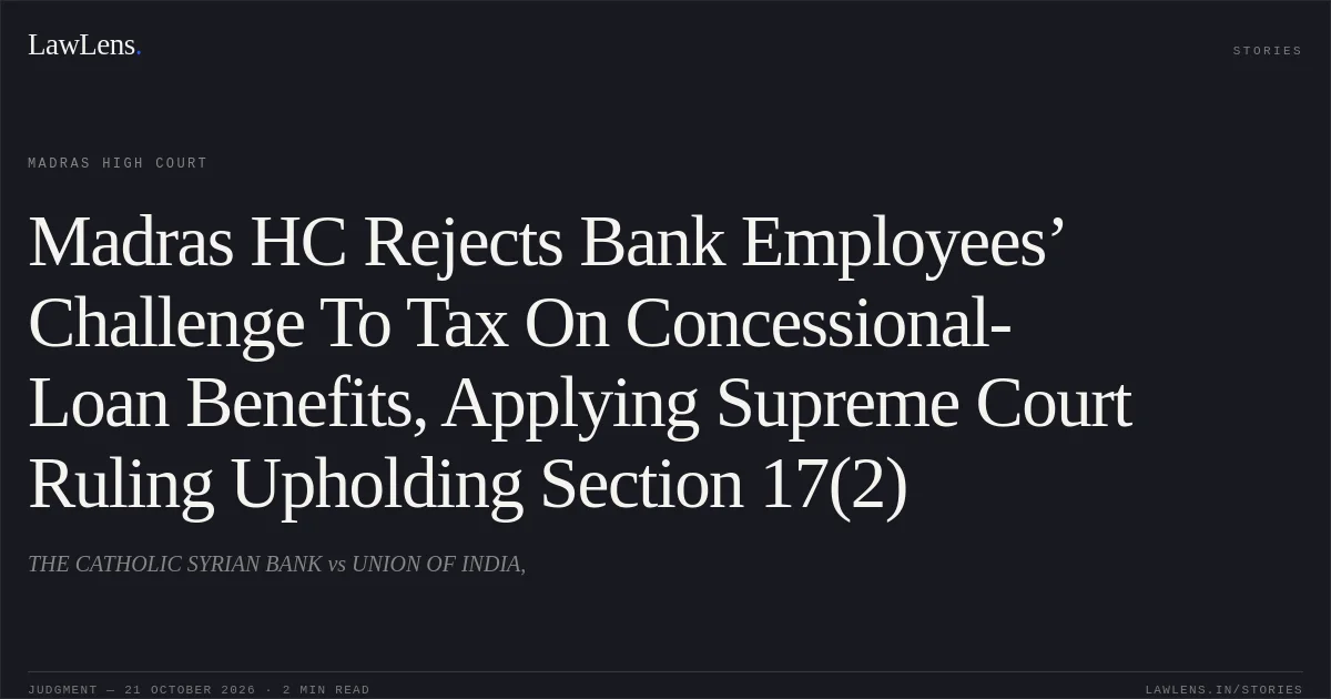 Madras HC Rejects Bank Employees’ Challenge To Tax On Concessional-Loan Benefits, Applying Supreme Court Ruling Upholding Section 17(2). THE CATHOLIC SYRIAN BANK vs UNION OF INDIA,. Madras High Court. LawLens