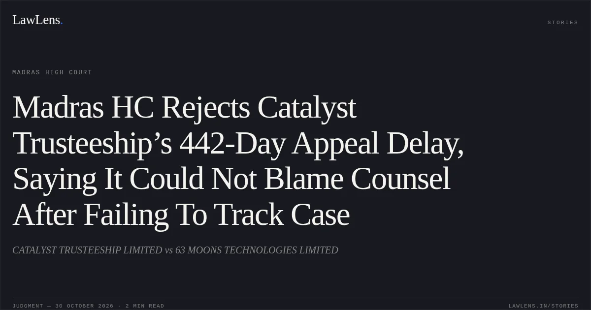 Madras HC Rejects Catalyst Trusteeship’s 442-Day Appeal Delay, Saying It Could Not Blame Counsel After Failing To Track Case. CATALYST TRUSTEESHIP LIMITED vs 63 MOONS TECHNOLOGIES LIMITED. Madras High Court. LawLens